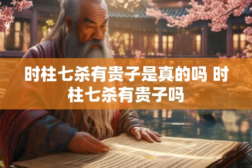 时柱七杀有贵子是真的吗 时柱七杀有贵子吗 时柱七杀有贵子是真的吗 时柱七杀有贵子吗