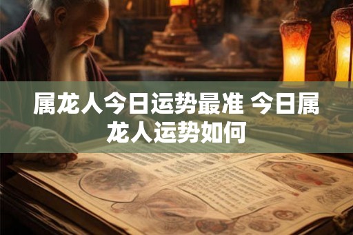 属龙人今日运势最准 今日属龙人运势如何