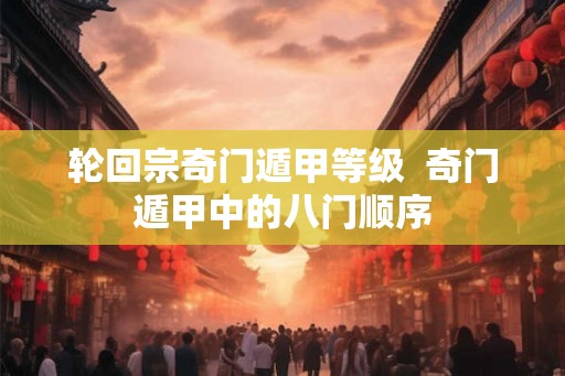 轮回宗奇门遁甲等级 奇门遁甲中的八门顺序 轮回宗奇门遁甲等级 奇门遁甲中的八门顺序