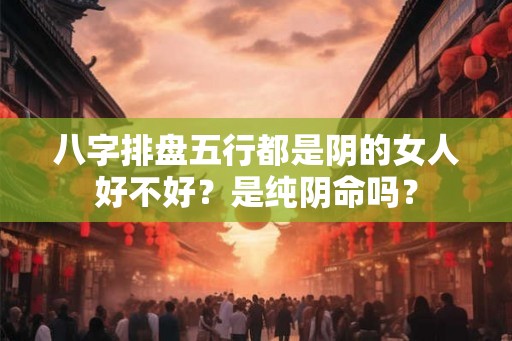 八字排盘五行都是阴的女人好不好？是纯阴命吗？