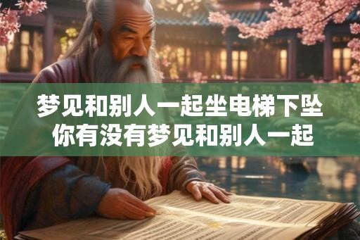 梦见和别人一起坐电梯下坠 你有没有梦见和别人一起坐电梯下坠