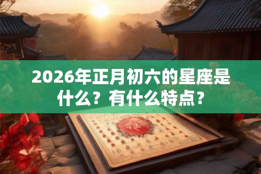 2026年正月初六的星座是什么？有什么特点？