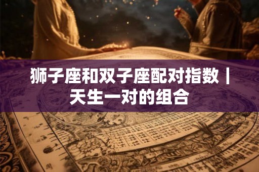 狮子座和双子座配对指数｜天生一对的组合