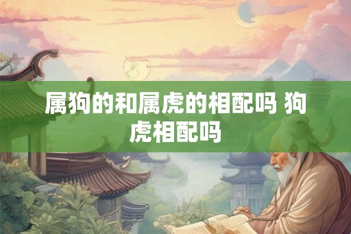 属狗的和属虎的相配吗 狗虎相配吗
