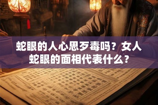 蛇眼的人心思歹毒吗？女人蛇眼的面相代表什么？