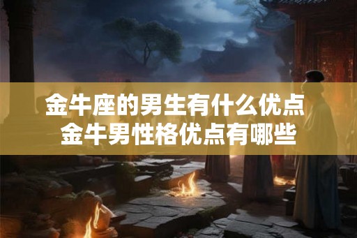 金牛座的男生有什么优点 金牛男性格优点有哪些 金牛座的男生有什么优点 金牛男性格优点有哪些