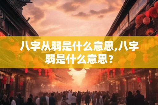 八字从弱是什么意思,八字弱是什么意思? 八字从弱是什么意思,八字弱是什么意思?