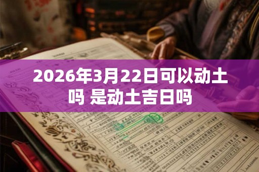 2026年3月22日可以动土吗 是动土吉日吗