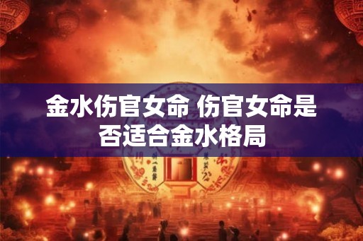 金水伤官女命 伤官女命是否适合金水格局