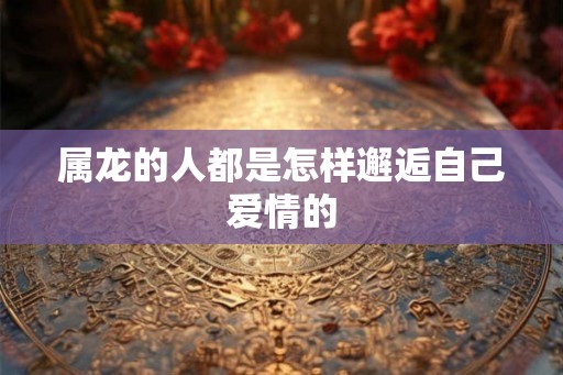 属龙的人都是怎样邂逅自己爱情的