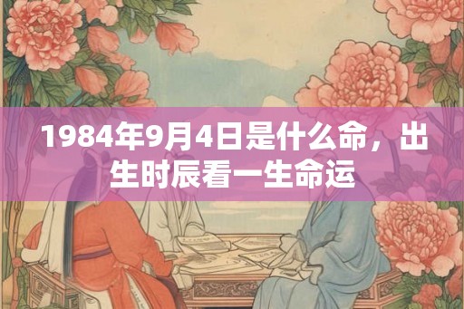 1984年9月4日是什么命，出生时辰看一生命运