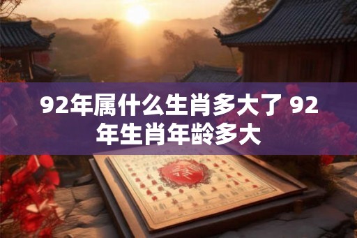 92年属什么生肖多大了 92年生肖年龄多大