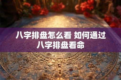 八字排盘怎么看 如何通过八字排盘看命