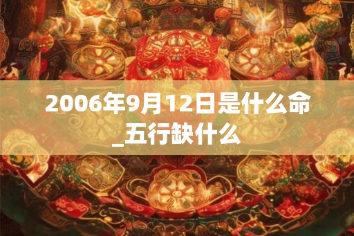 2006年9月12日是什么命_五行缺什么