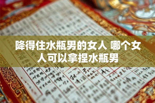 降得住水瓶男的女人 哪个女人可以拿捏水瓶男