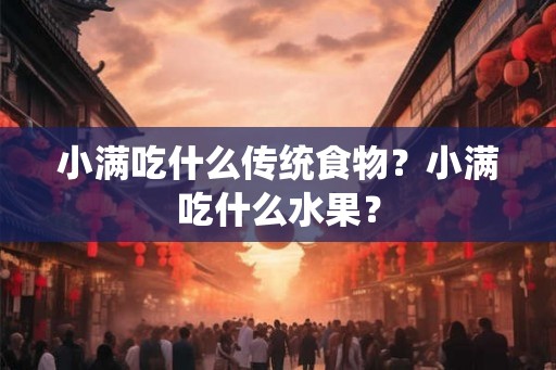 小满吃什么传统食物？小满吃什么水果？