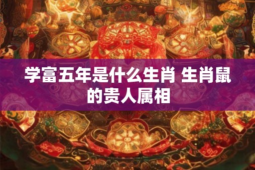 学富五年是什么生肖 生肖鼠的贵人属相