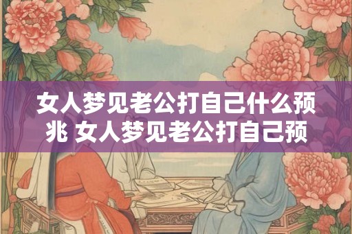 女人梦见老公打自己什么预兆 女人梦见老公打自己预兆何在