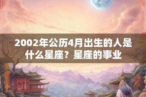 2002年公历4月出生的人是什么星座?星座的事业 2002年公历4月出生的人是什么星座?星座的事业