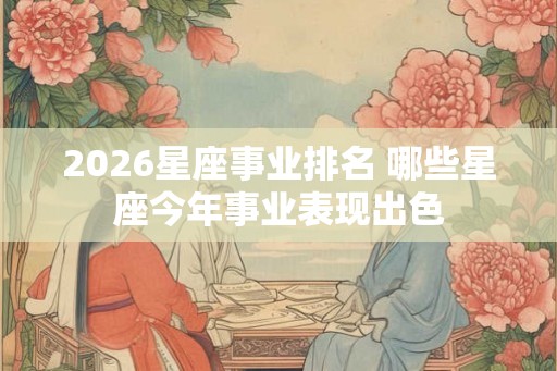 2026星座事业排名 哪些星座今年事业表现出色