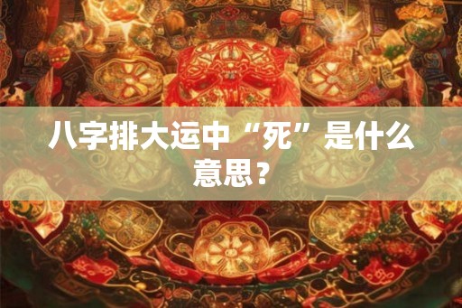 八字排大运中“死”是什么意思？