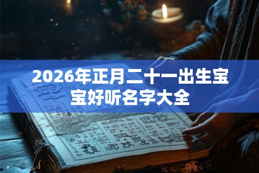 2026年正月二十一出生宝宝好听名字大全 2026年正月二十一出生宝宝好听名字大全