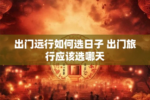 出门远行如何选日子 出门旅行应该选哪天