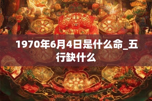 1970年6月4日是什么命_五行缺什么 1970年6月4日是什么命_五行缺什么
