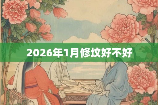2026年1月修坟好不好 2026年1月修坟好不好