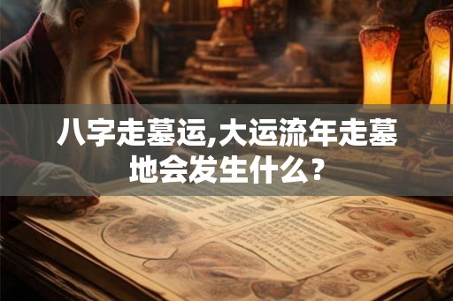 八字走墓运,大运流年走墓地会发生什么？