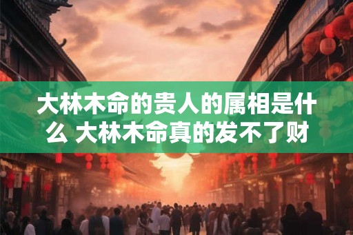 大林木命的贵人的属相是什么 大林木命真的发不了财吗
