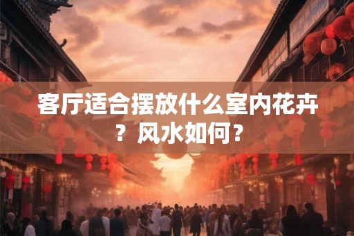客厅适合摆放什么室内花卉?风水如何? 客厅适合摆放什么室内花卉?风水如何?