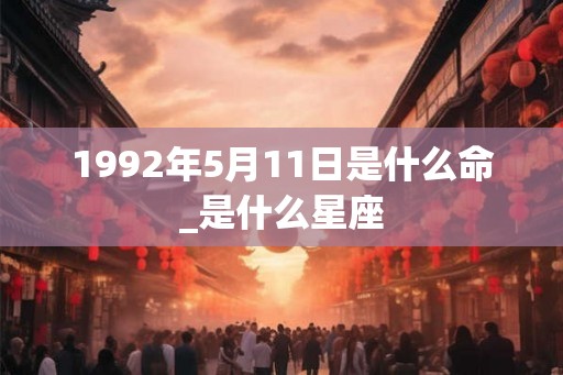 1992年5月11日是什么命_是什么星座