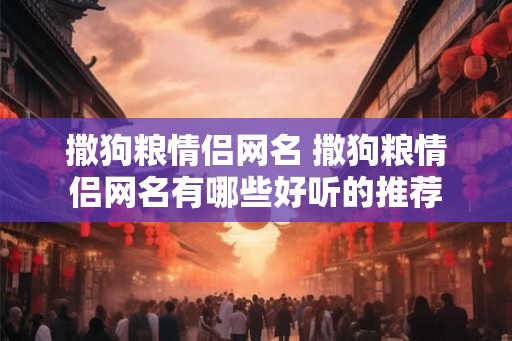 撒狗粮情侣网名 撒狗粮情侣网名有哪些好听的推荐