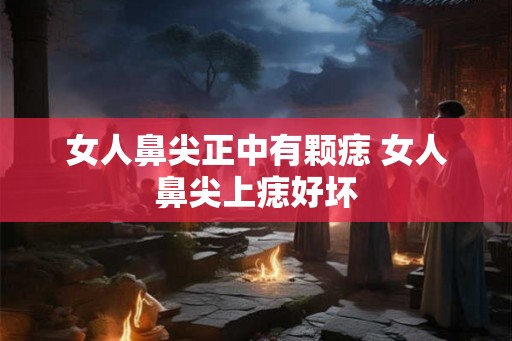 女人鼻尖正中有颗痣 女人鼻尖上痣好坏