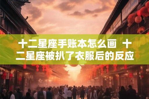 十二星座手账本怎么画  十二星座被扒了衣服后的反应
