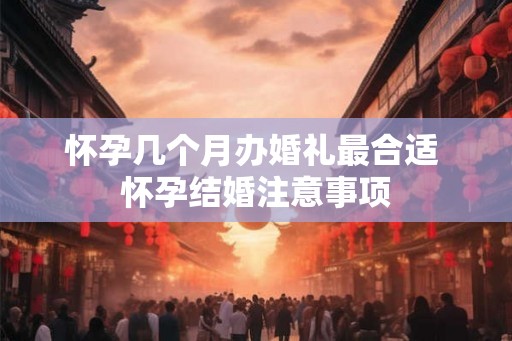 怀孕几个月办婚礼最合适 怀孕结婚注意事项