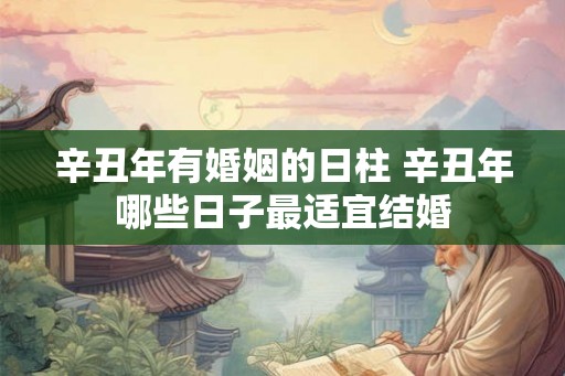 辛丑年有婚姻的日柱 辛丑年哪些日子最适宜结婚