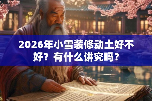 2026年小雪装修动土好不好？有什么讲究吗？