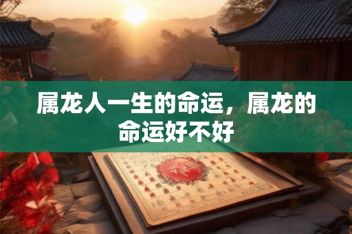 属龙人一生的命运，属龙的命运好不好
