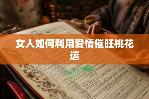女人如何利用爱情催旺桃花运 女人如何利用爱情催旺桃花运