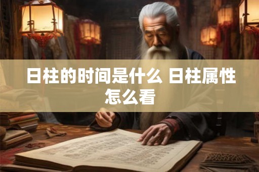 日柱的时间是什么 日柱属性怎么看
