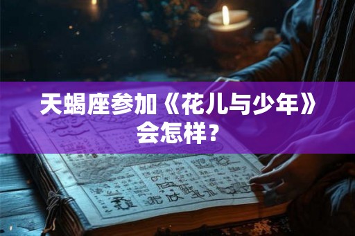 天蝎座参加《花儿与少年》会怎样？