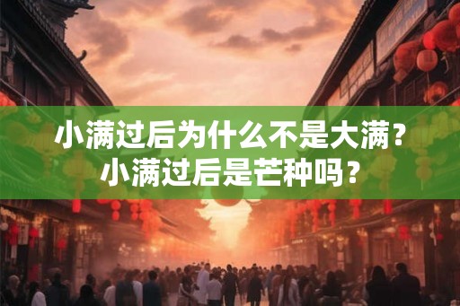 小满过后为什么不是大满？小满过后是芒种吗？