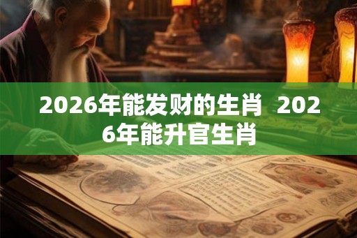 2026年能发财的生肖 2026年能升官生肖 2026年能发财的生肖 2026年能升官生肖