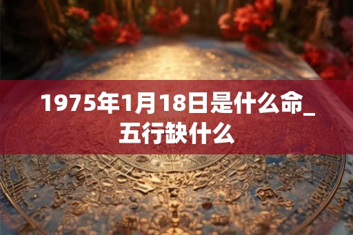 1975年1月18日是什么命_五行缺什么