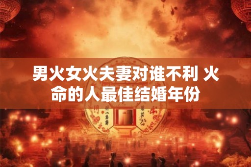 男火女火夫妻对谁不利 火命的人最佳结婚年份