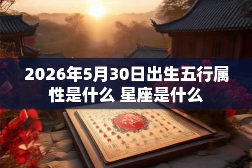 2026年5月30日出生五行属性是什么 星座是什么 2026年5月30日出生五行属性是什么 星座是什么