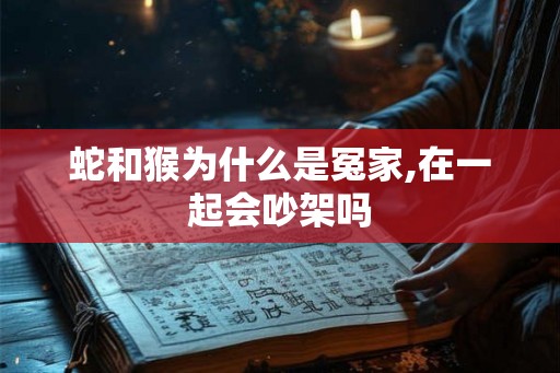 蛇和猴为什么是冤家,在一起会吵架吗
