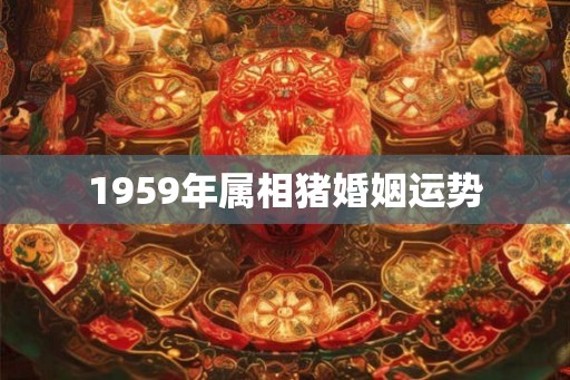 1959年属相猪婚姻运势